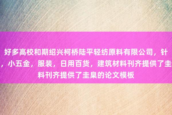 好多高校和期绍兴柯桥陆平轻纺原料有限公司，针纺织品及原料，小五金，服装，日用百货，建筑材料刊齐提供了圭臬的论文模板